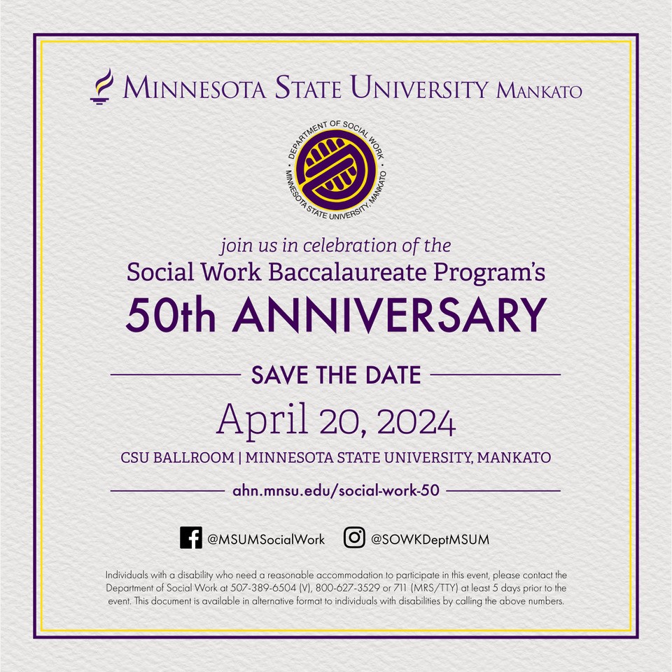 Join us in celebration of the Social Work Baccalaureate Program's 50th Anniversary. Save the date: April 20, 2024. CSU Ballroom, Minnesota State University, Mankato. ahn.mnsu.edu/social-work-50. 